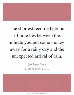 The shortest recorded period of time lies between the minute you put some money away for a rainy day and the unexpected arrival of rain Picture Quote #1