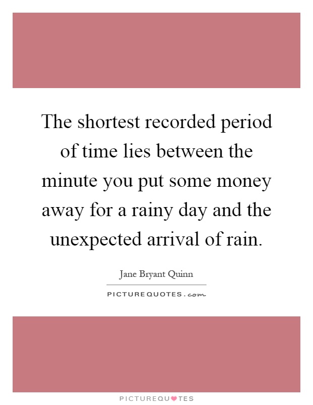 The shortest recorded period of time lies between the minute you put some money away for a rainy day and the unexpected arrival of rain Picture Quote #1