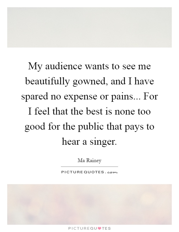 My audience wants to see me beautifully gowned, and I have spared no expense or pains... For I feel that the best is none too good for the public that pays to hear a singer Picture Quote #1