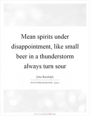 Mean spirits under disappointment, like small beer in a thunderstorm always turn sour Picture Quote #1