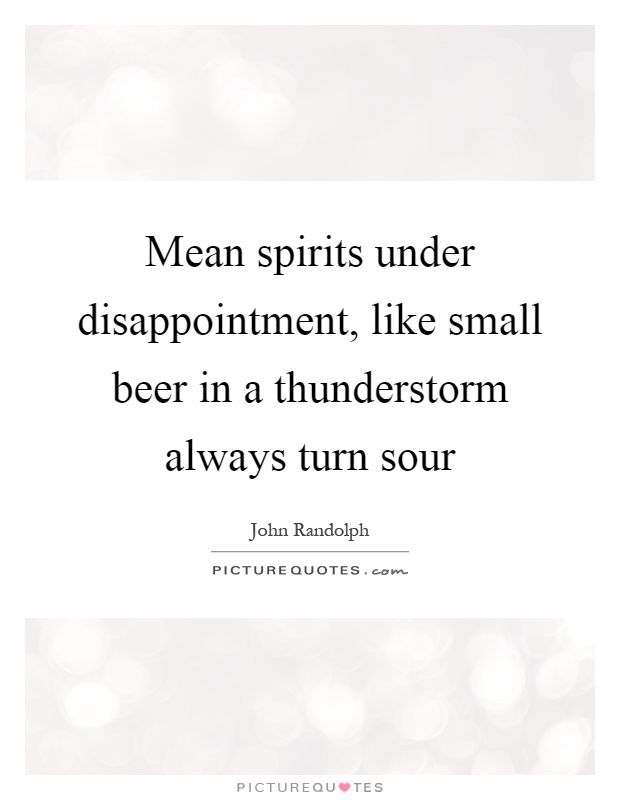 Mean spirits under disappointment, like small beer in a thunderstorm always turn sour Picture Quote #1