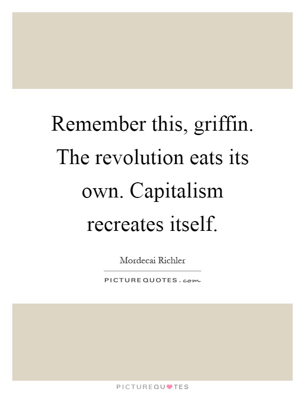 Remember this, griffin. The revolution eats its own. Capitalism recreates itself Picture Quote #1
