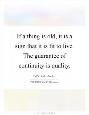 If a thing is old, it is a sign that it is fit to live. The guarantee of continuity is quality Picture Quote #1