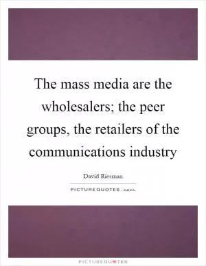 The mass media are the wholesalers; the peer groups, the retailers of the communications industry Picture Quote #1