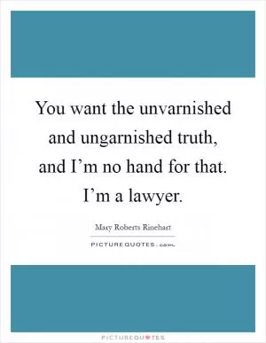 You want the unvarnished and ungarnished truth, and I’m no hand for that. I’m a lawyer Picture Quote #1