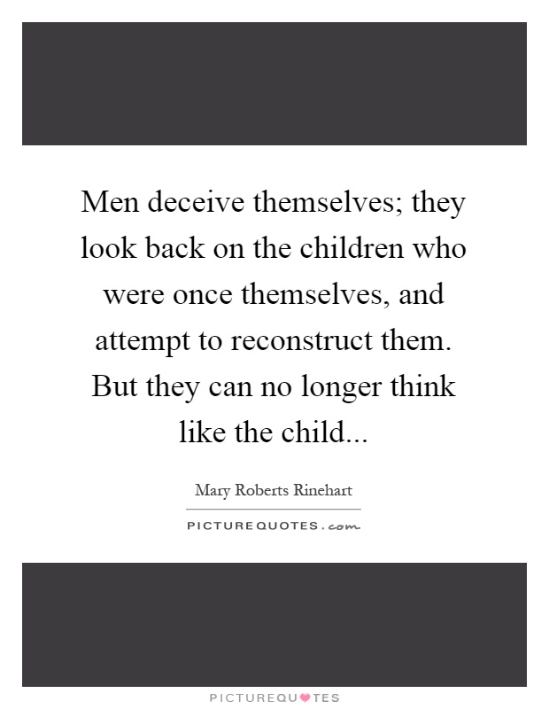Men deceive themselves; they look back on the children who were once themselves, and attempt to reconstruct them. But they can no longer think like the child Picture Quote #1