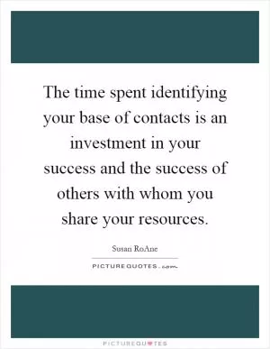 The time spent identifying your base of contacts is an investment in your success and the success of others with whom you share your resources Picture Quote #1