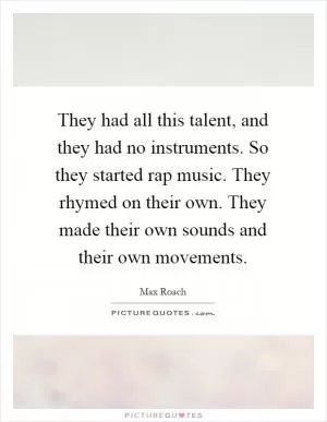 They had all this talent, and they had no instruments. So they started rap music. They rhymed on their own. They made their own sounds and their own movements Picture Quote #1