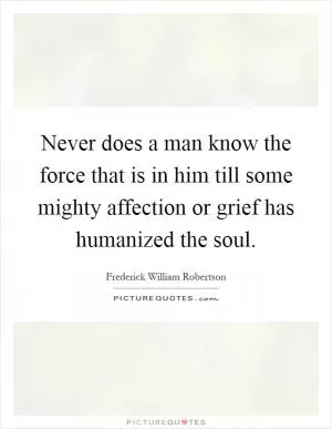 Never does a man know the force that is in him till some mighty affection or grief has humanized the soul Picture Quote #1