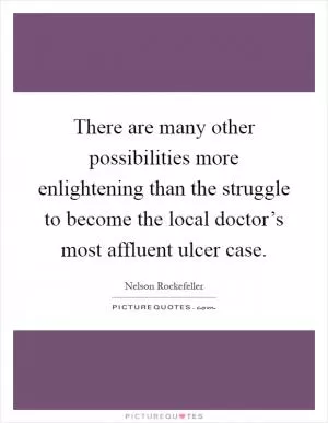 There are many other possibilities more enlightening than the struggle to become the local doctor’s most affluent ulcer case Picture Quote #1