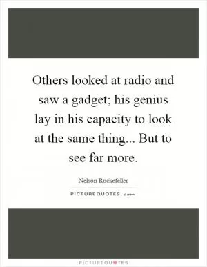 Others looked at radio and saw a gadget; his genius lay in his capacity to look at the same thing... But to see far more Picture Quote #1