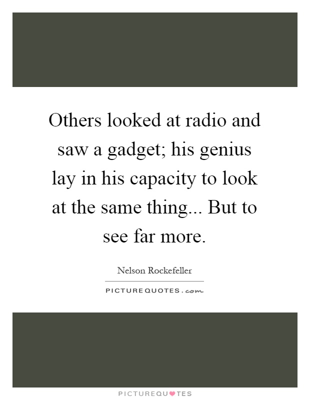 Others looked at radio and saw a gadget; his genius lay in his capacity to look at the same thing... But to see far more Picture Quote #1