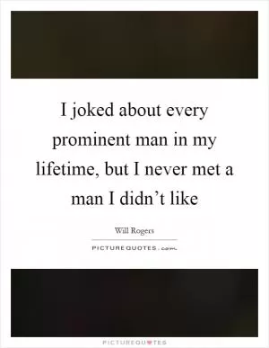 I joked about every prominent man in my lifetime, but I never met a man I didn’t like Picture Quote #1