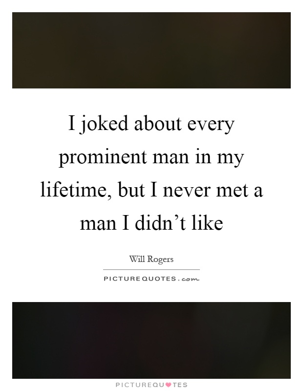 I joked about every prominent man in my lifetime, but I never met a man I didn't like Picture Quote #1