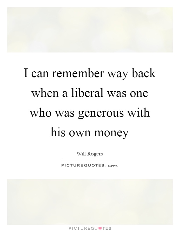 I can remember way back when a liberal was one who was generous with his own money Picture Quote #1