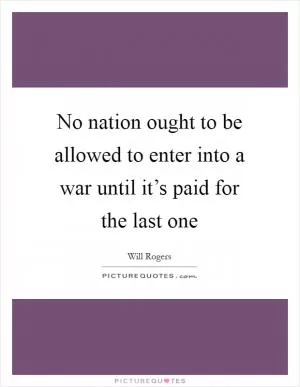 No nation ought to be allowed to enter into a war until it’s paid for the last one Picture Quote #1