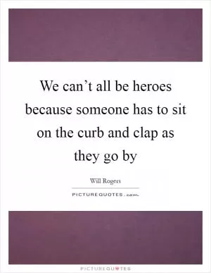 We can’t all be heroes because someone has to sit on the curb and clap as they go by Picture Quote #1