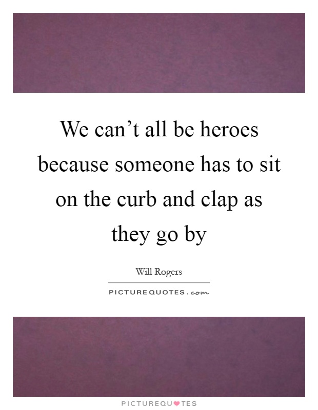 We can't all be heroes because someone has to sit on the curb and clap as they go by Picture Quote #1