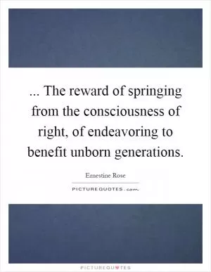 ... The reward of springing from the consciousness of right, of endeavoring to benefit unborn generations Picture Quote #1
