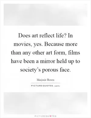 Does art reflect life? In movies, yes. Because more than any other art form, films have been a mirror held up to society’s porous face Picture Quote #1