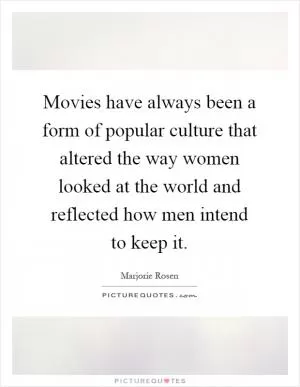 Movies have always been a form of popular culture that altered the way women looked at the world and reflected how men intend to keep it Picture Quote #1