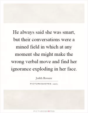 He always said she was smart, but their conversations were a mined field in which at any moment she might make the wrong verbal move and find her ignorance exploding in her face Picture Quote #1