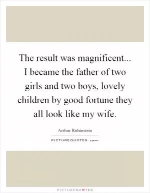 The result was magnificent... I became the father of two girls and two boys, lovely children by good fortune they all look like my wife Picture Quote #1