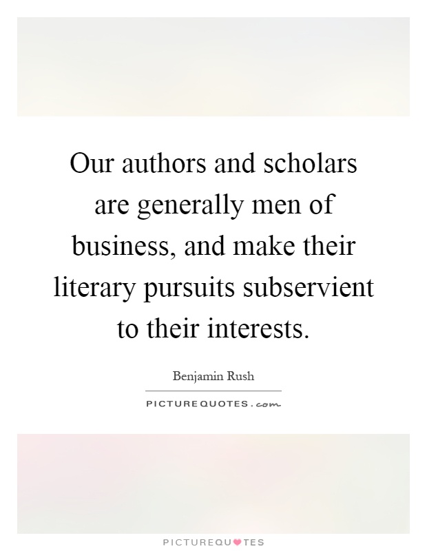 Our authors and scholars are generally men of business, and make their literary pursuits subservient to their interests Picture Quote #1