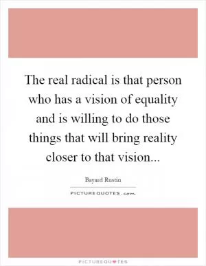The real radical is that person who has a vision of equality and is willing to do those things that will bring reality closer to that vision Picture Quote #1