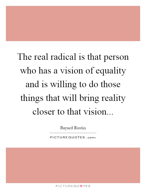 The real radical is that person who has a vision of equality and is willing to do those things that will bring reality closer to that vision Picture Quote #1