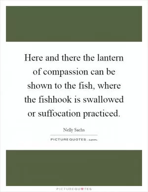 Here and there the lantern of compassion can be shown to the fish, where the fishhook is swallowed or suffocation practiced Picture Quote #1