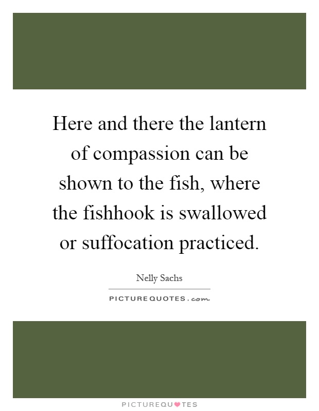 Here and there the lantern of compassion can be shown to the fish, where the fishhook is swallowed or suffocation practiced Picture Quote #1