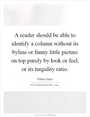 A reader should be able to identify a column without its byline or funny little picture on top purely by look or feel, or its turgidity ratio Picture Quote #1