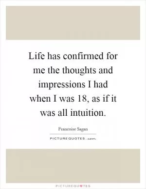 Life has confirmed for me the thoughts and impressions I had when I was 18, as if it was all intuition Picture Quote #1