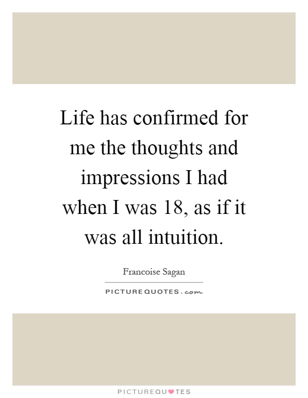 Life has confirmed for me the thoughts and impressions I had when I was 18, as if it was all intuition Picture Quote #1