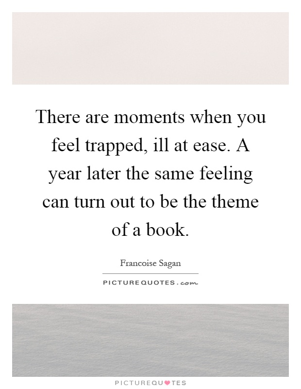 There are moments when you feel trapped, ill at ease. A year later the same feeling can turn out to be the theme of a book Picture Quote #1