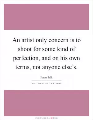 An artist only concern is to shoot for some kind of perfection, and on his own terms, not anyone else’s Picture Quote #1