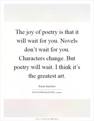 The joy of poetry is that it will wait for you. Novels don’t wait for you. Characters change. But poetry will wait. I think it’s the greatest art Picture Quote #1