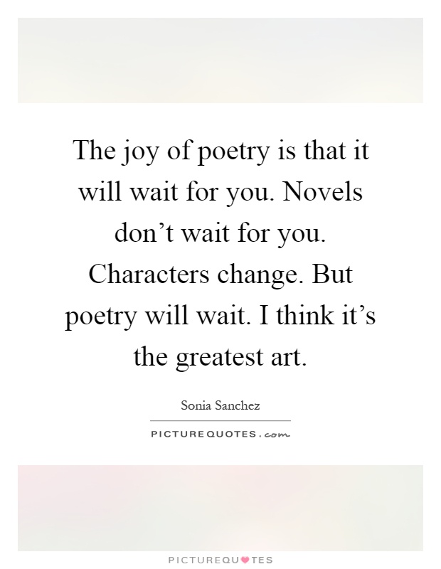 The joy of poetry is that it will wait for you. Novels don't wait for you. Characters change. But poetry will wait. I think it's the greatest art Picture Quote #1