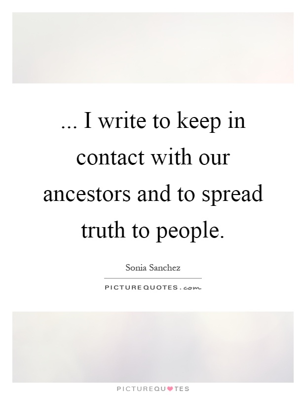 ... I write to keep in contact with our ancestors and to spread truth to people Picture Quote #1