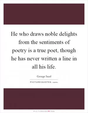 He who draws noble delights from the sentiments of poetry is a true poet, though he has never written a line in all his life Picture Quote #1