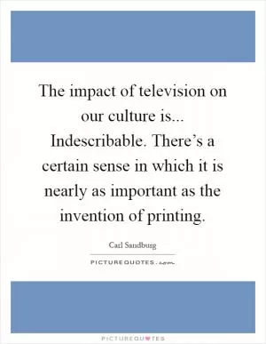 The impact of television on our culture is... Indescribable. There’s a certain sense in which it is nearly as important as the invention of printing Picture Quote #1