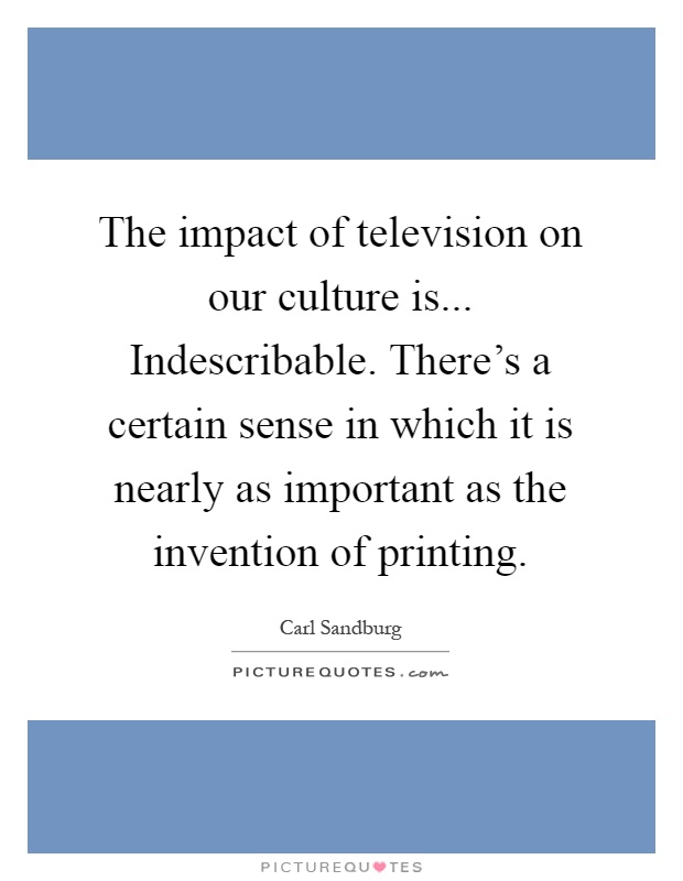 The impact of television on our culture is... Indescribable. There's a certain sense in which it is nearly as important as the invention of printing Picture Quote #1