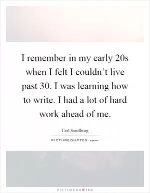 I remember in my early 20s when I felt I couldn’t live past 30. I was learning how to write. I had a lot of hard work ahead of me Picture Quote #1