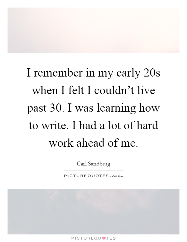 I remember in my early 20s when I felt I couldn't live past 30. I was learning how to write. I had a lot of hard work ahead of me Picture Quote #1
