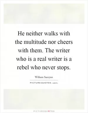 He neither walks with the multitude nor cheers with them. The writer who is a real writer is a rebel who never stops Picture Quote #1
