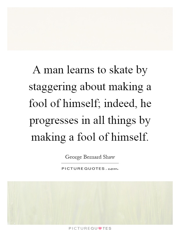 A man learns to skate by staggering about making a fool of himself; indeed, he progresses in all things by making a fool of himself Picture Quote #1