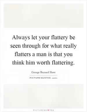 Always let your flattery be seen through for what really flatters a man is that you think him worth flattering Picture Quote #1