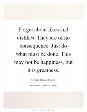 Forget about likes and dislikes. They are of no consequence. Just do what must be done. This may not be happiness, but it is greatness Picture Quote #1