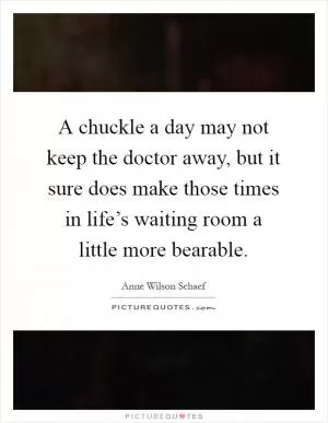 A chuckle a day may not keep the doctor away, but it sure does make those times in life’s waiting room a little more bearable Picture Quote #1